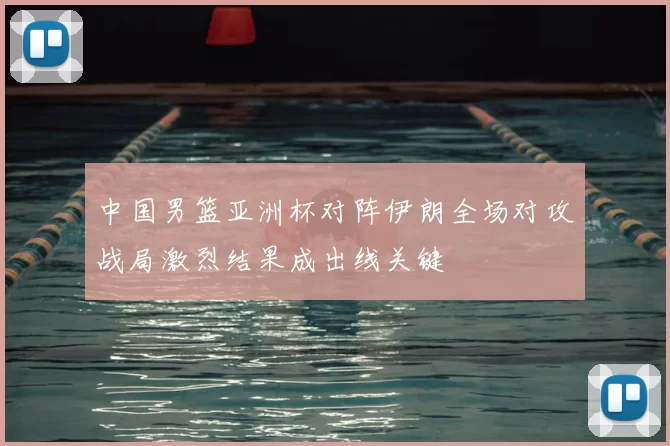 中国男篮亚洲杯对阵伊朗全场对攻战局激烈结果成出线关键