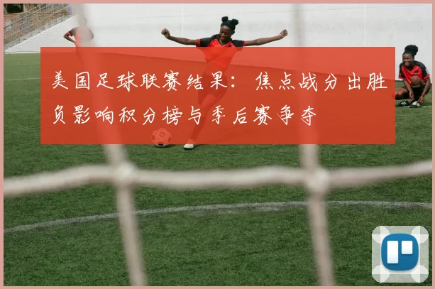 美国足球联赛结果：焦点战分出胜负影响积分榜与季后赛争夺