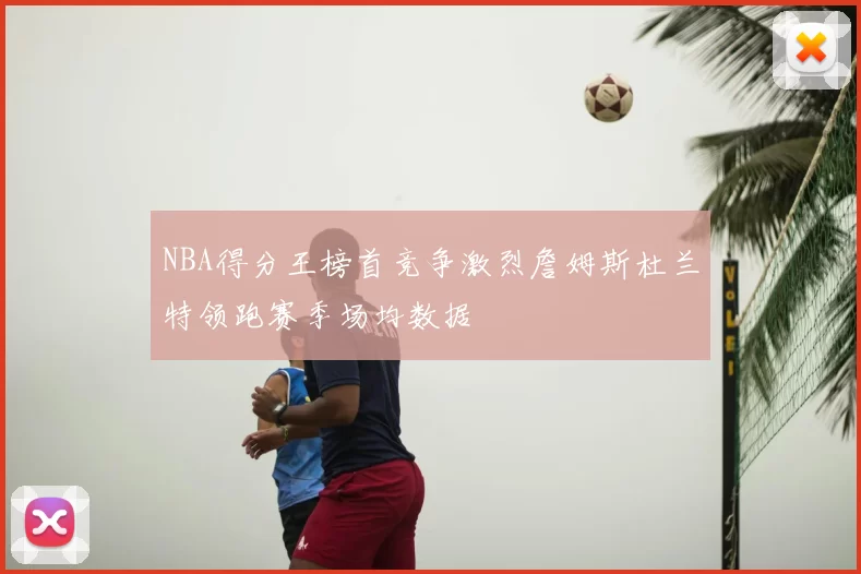 NBA得分王榜首竞争激烈詹姆斯杜兰特领跑赛季场均数据