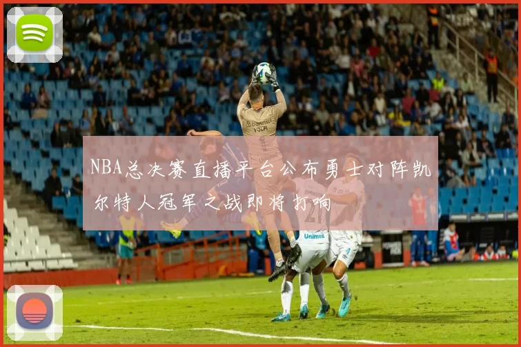 NBA总决赛直播平台公布勇士对阵凯尔特人冠军之战即将打响