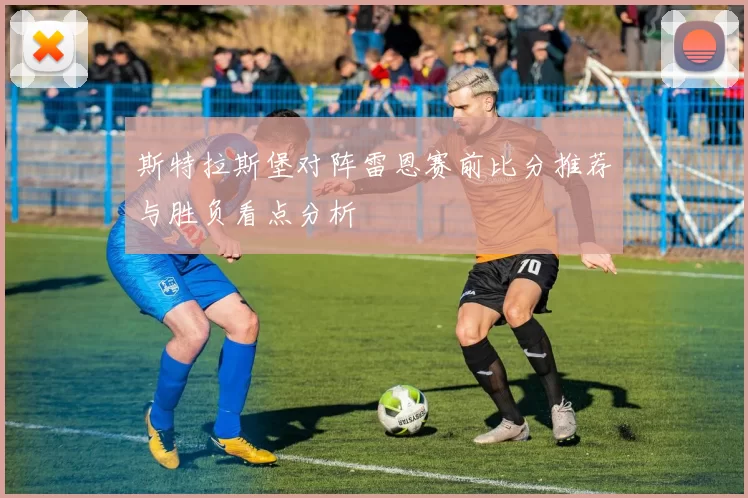 斯特拉斯堡对阵雷恩赛前比分推荐与胜负看点分析