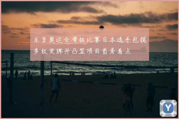 东京奥运会滑板比赛日本选手包揽多枚奖牌并凸显项目首秀看点