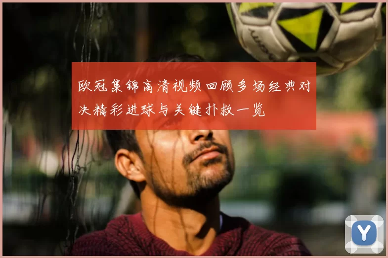 欧冠集锦高清视频回顾多场经典对决精彩进球与关键扑救一览