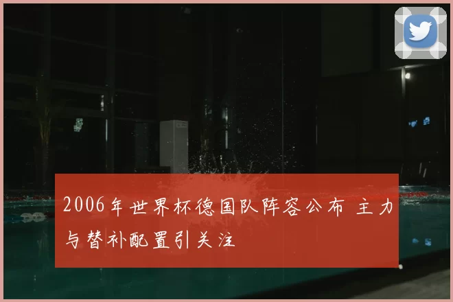 2006年世界杯德国队阵容公布 主力与替补配置引关注