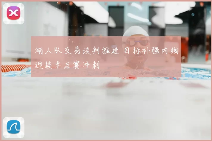 湖人队交易谈判推进 目标补强内线迎接季后赛冲刺