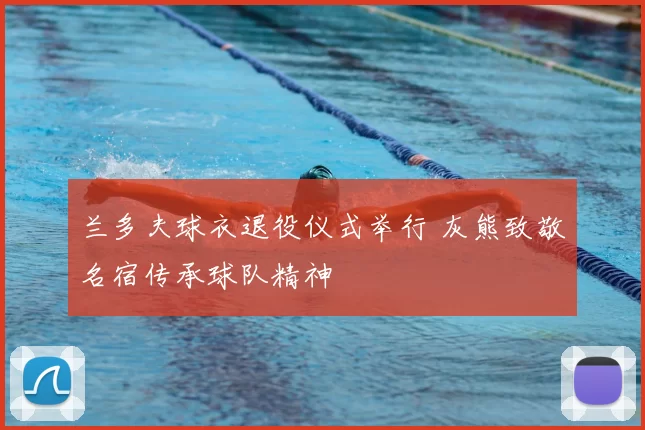 兰多夫球衣退役仪式举行 灰熊致敬名宿传承球队精神
