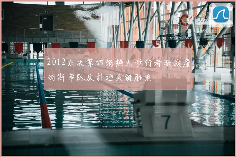 2012东决第四场热火步行者激战詹姆斯率队反扑迎关键胜利