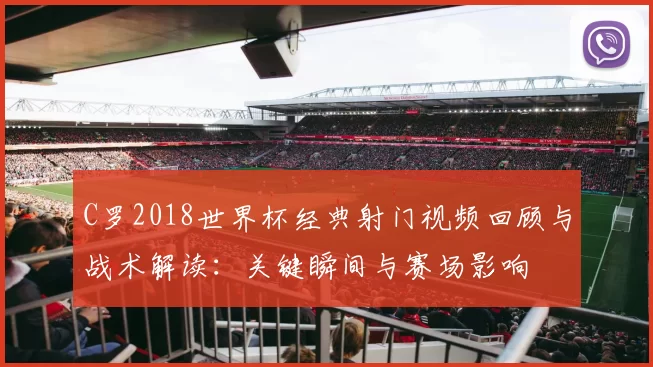C罗2018世界杯经典射门视频回顾与战术解读：关键瞬间与赛场影响