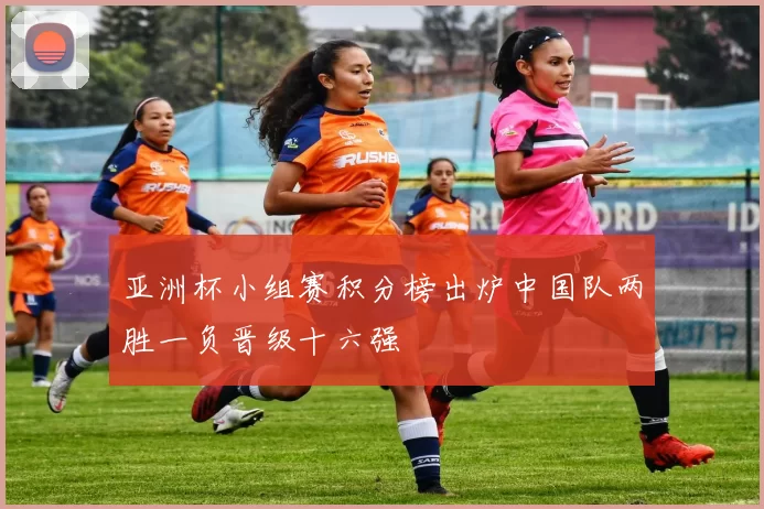 亚洲杯小组赛积分榜出炉中国队两胜一负晋级十六强