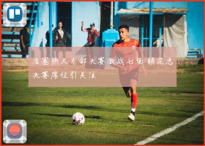 活塞热火东部决赛激战七场 锁定总决赛席位引关注