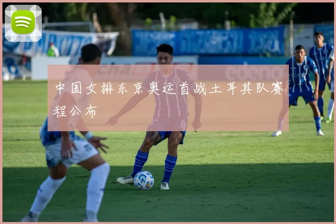 中国女排东京奥运首战土耳其队赛程公布