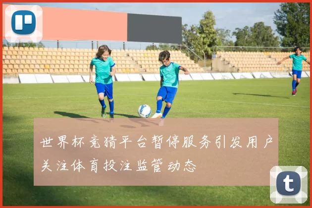 世界杯竞猜平台暂停服务引发用户关注体育投注监管动态