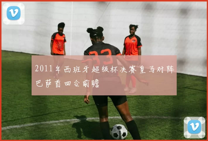 2011年西班牙超级杯决赛皇马对阵巴萨首回合前瞻