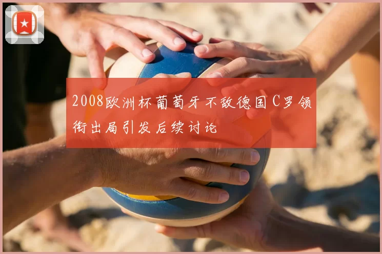 2008欧洲杯葡萄牙不敌德国 C罗领衔出局引发后续讨论