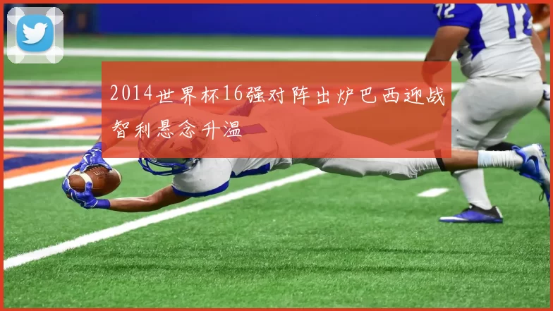 2014世界杯16强对阵出炉巴西迎战智利悬念升温