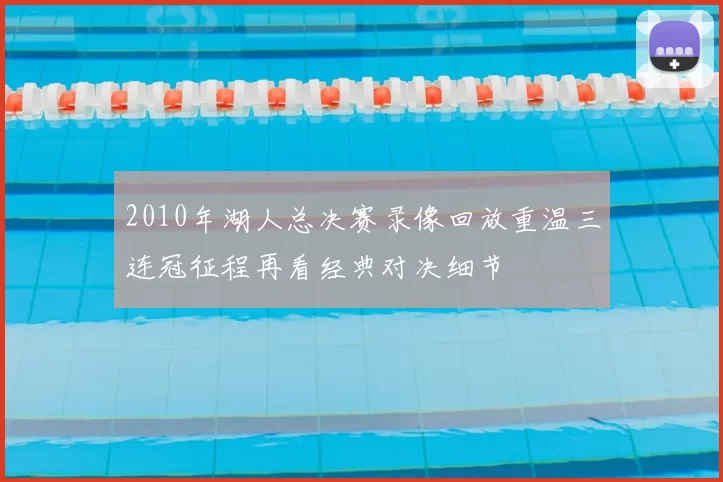 2010年湖人总决赛录像回放重温三连冠征程再看经典对决细节