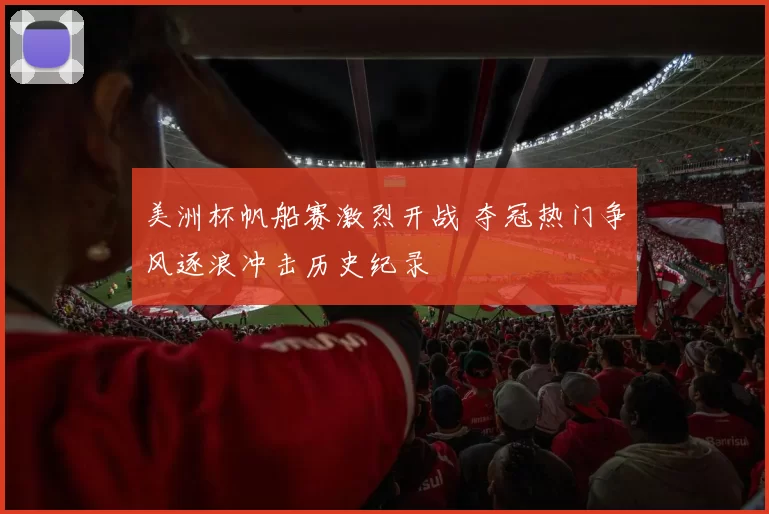 美洲杯帆船赛激烈开战 夺冠热门争风逐浪冲击历史纪录