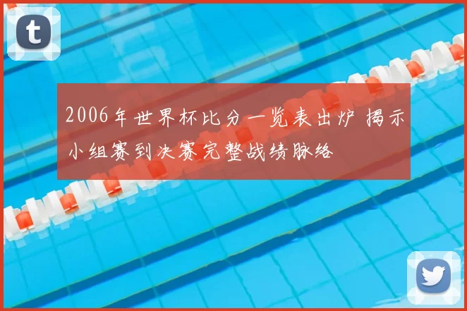 2006年世界杯比分一览表出炉 揭示小组赛到决赛完整战绩脉络