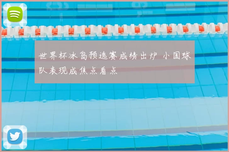 世界杯冰岛预选赛成绩出炉 小国球队表现成焦点看点