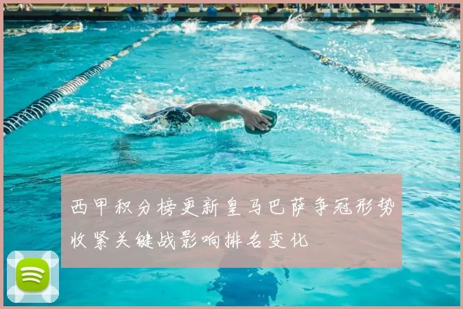 西甲积分榜更新皇马巴萨争冠形势收紧关键战影响排名变化