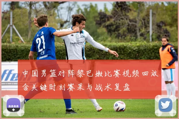 中国男篮对阵黎巴嫩比赛视频回放含关键时刻赛果与战术复盘