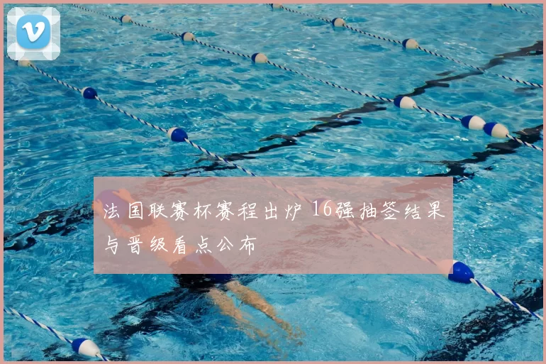 法国联赛杯赛程出炉 16强抽签结果与晋级看点公布