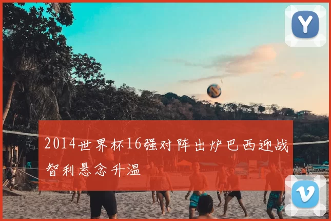 2014世界杯16强对阵出炉巴西迎战智利悬念升温