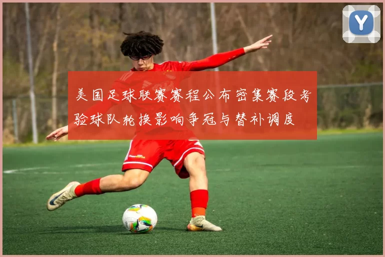 美国足球联赛赛程公布密集赛段考验球队轮换影响争冠与替补调度