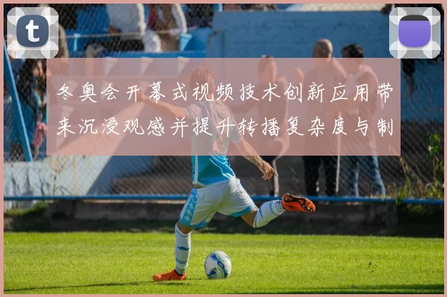 冬奥会开幕式视频技术创新应用带来沉浸观感并提升转播复杂度与制作挑战