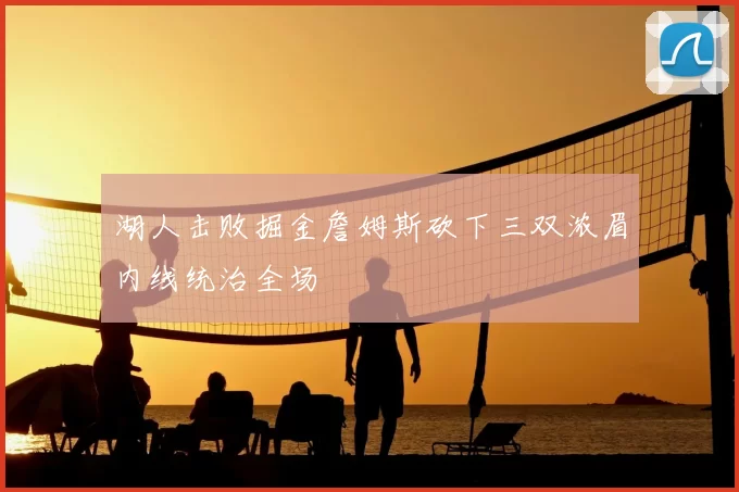 湖人击败掘金詹姆斯砍下三双浓眉内线统治全场