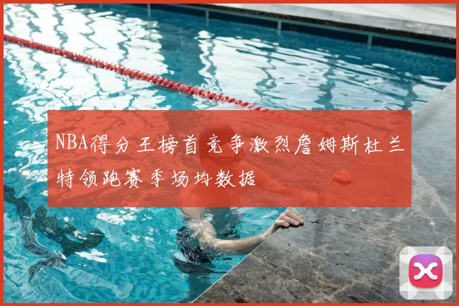 NBA得分王榜首竞争激烈詹姆斯杜兰特领跑赛季场均数据