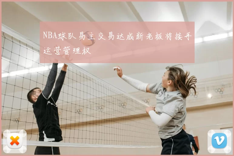 NBA球队易主交易达成新老板将接手运营管理权