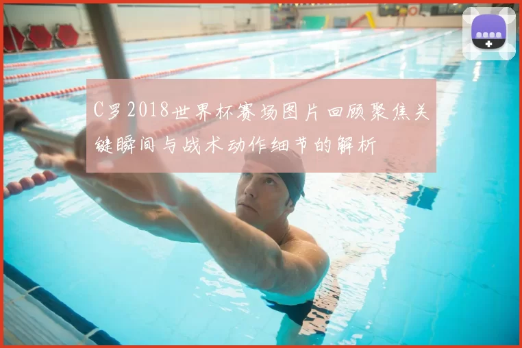 C罗2018世界杯赛场图片回顾聚焦关键瞬间与战术动作细节的解析