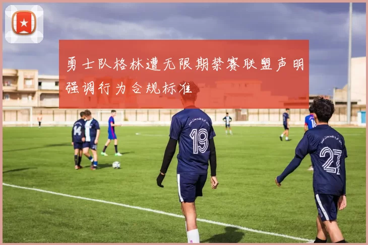 勇士队格林遭无限期禁赛联盟声明强调行为合规标准