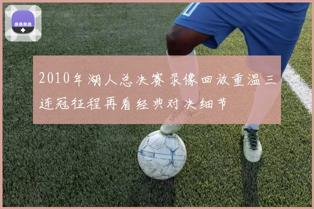 2010年湖人总决赛录像回放重温三连冠征程再看经典对决细节