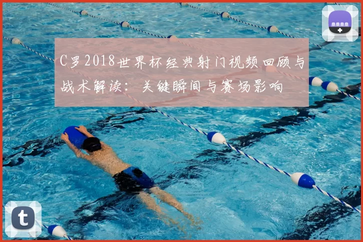 C罗2018世界杯经典射门视频回顾与战术解读：关键瞬间与赛场影响
