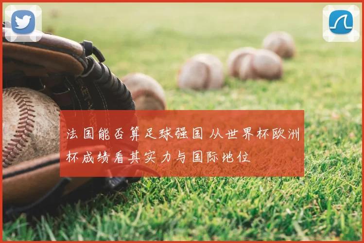 法国能否算足球强国 从世界杯欧洲杯成绩看其实力与国际地位