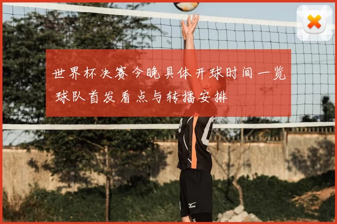 世界杯决赛今晚具体开球时间一览 球队首发看点与转播安排