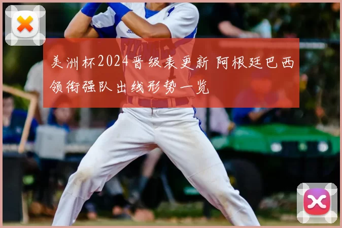 美洲杯2024晋级表更新 阿根廷巴西领衔强队出线形势一览