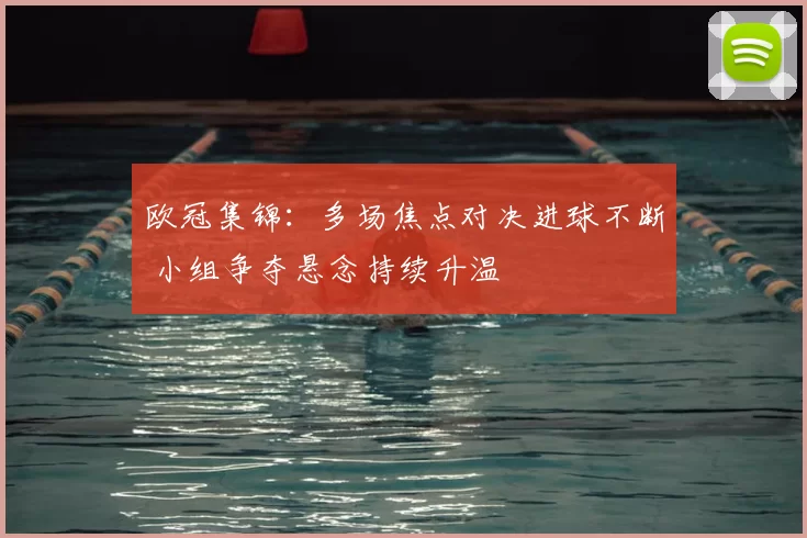 欧冠集锦:多场焦点对决进球不断 小组争夺悬念持续升温