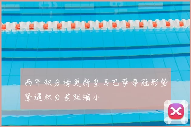 西甲积分榜更新皇马巴萨争冠形势紧逼积分差距缩小