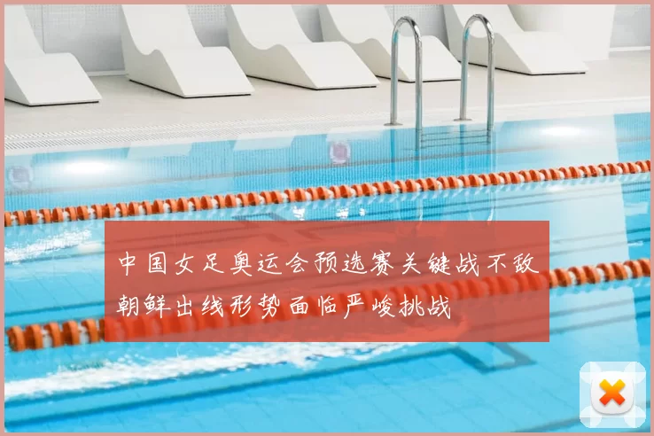 中国女足奥运会预选赛关键战不敌朝鲜出线形势面临严峻挑战
