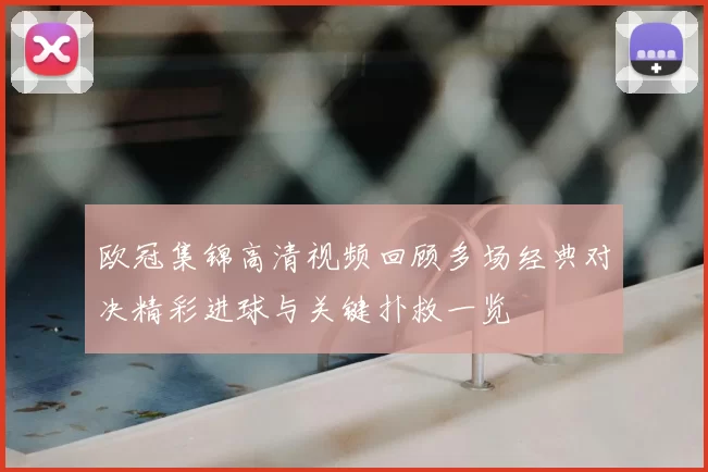 欧冠集锦高清视频回顾多场经典对决精彩进球与关键扑救一览