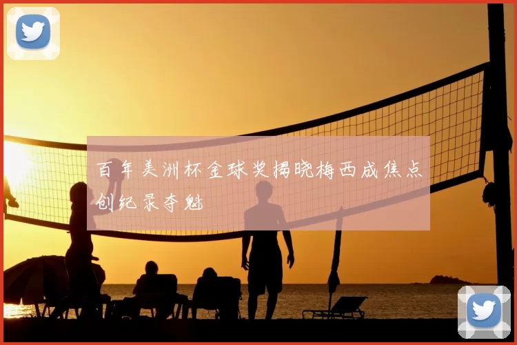 百年美洲杯金球奖揭晓梅西成焦点创纪录夺魁