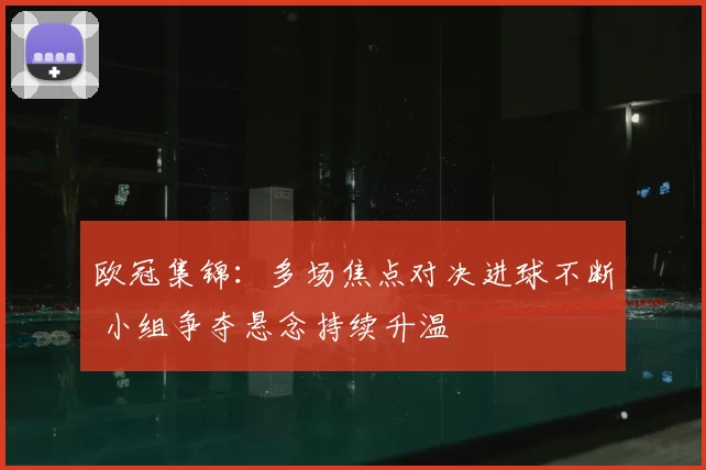欧冠集锦：多场焦点对决进球不断 小组争夺悬念持续升温