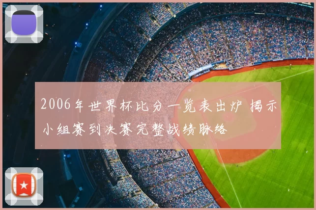2006年世界杯比分一览表出炉 揭示小组赛到决赛完整战绩脉络