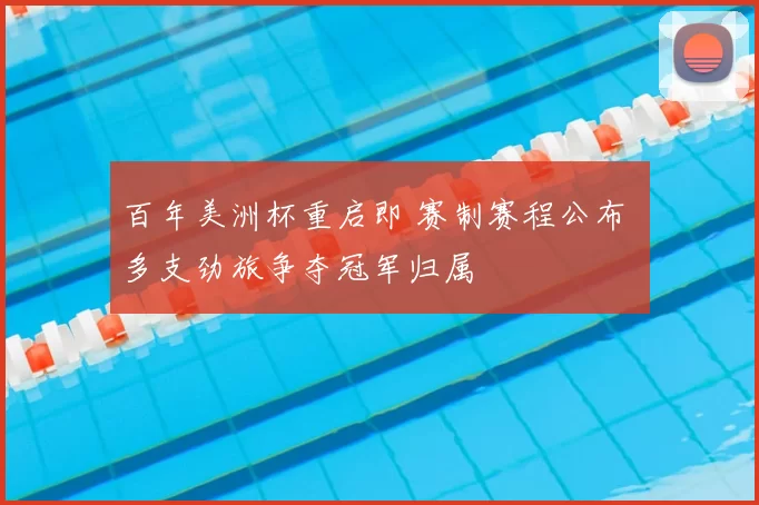 百年美洲杯重启即 赛制赛程公布 多支劲旅争夺冠军归属