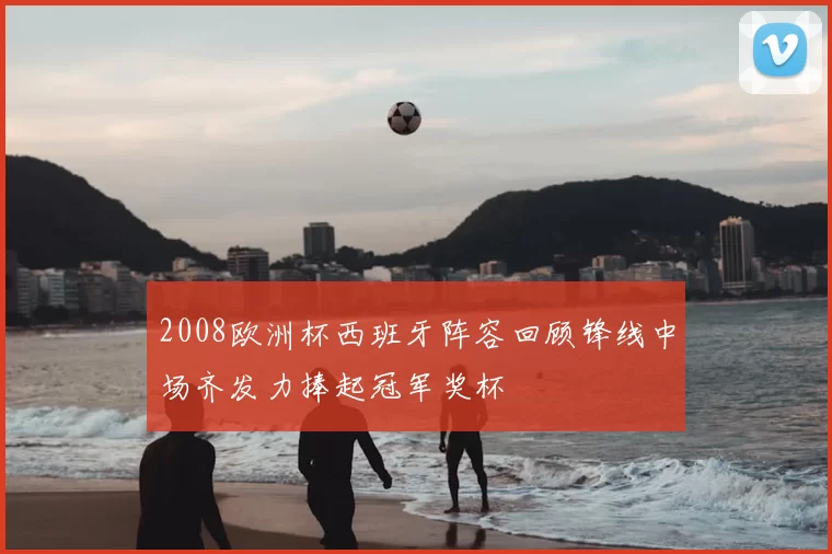 2008欧洲杯西班牙阵容回顾锋线中场齐发力捧起冠军奖杯