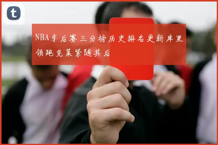 NBA季后赛三分榜历史排名更新库里领跑克莱紧随其后