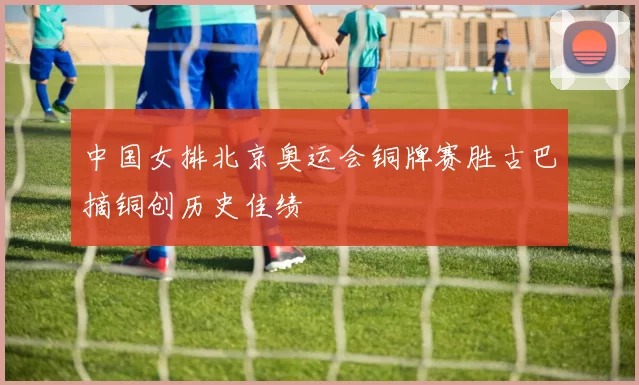 中国女排北京奥运会铜牌赛胜古巴摘铜创历史佳绩